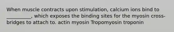 When muscle contracts upon stimulation, calcium ions bind to __________, which exposes the binding sites for the myosin cross‐bridges to attach to. actin myosin Tropomyosin troponin