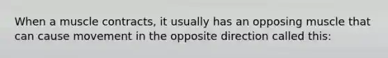When a muscle contracts, it usually has an opposing muscle that can cause movement in the opposite direction called this: