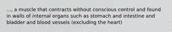 ..., a muscle that contracts without conscious control and found in walls of internal organs such as stomach and intestine and bladder and blood vessels (excluding the heart)