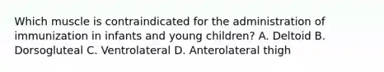 Which muscle is contraindicated for the administration of immunization in infants and young children? A. Deltoid B. Dorsogluteal C. Ventrolateral D. Anterolateral thigh