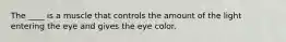 The ____ is a muscle that controls the amount of the light entering the eye and gives the eye color.