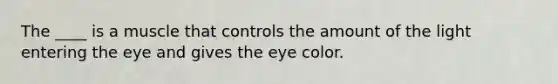 The ____ is a muscle that controls the amount of the light entering the eye and gives the eye color.