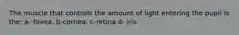 The muscle that controls the amount of light entering the pupil is the: a- fovea. b-cornea. c-retina d- iris