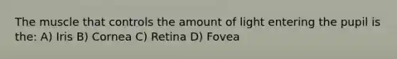 The muscle that controls the amount of light entering the pupil is the: A) Iris B) Cornea C) Retina D) Fovea