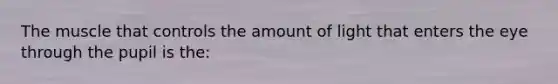 The muscle that controls the amount of light that enters the eye through the pupil is the: