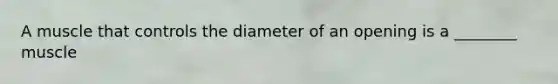 A muscle that controls the diameter of an opening is a ________ muscle