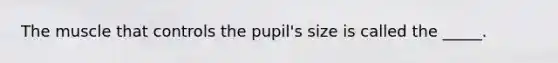 The muscle that controls the pupil's size is called the _____.