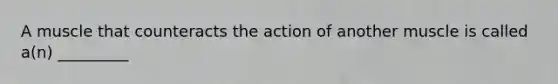 A muscle that counteracts the action of another muscle is called a(n) _________