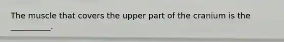 The muscle that covers the upper part of the cranium is the __________.