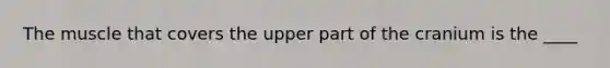 The muscle that covers the upper part of the cranium is the ____
