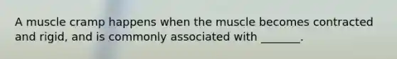 A muscle cramp happens when the muscle becomes contracted and rigid, and is commonly associated with _______.