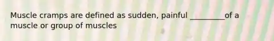 Muscle cramps are defined as sudden, painful _________of a muscle or group of muscles