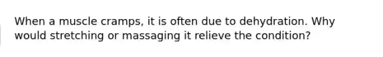 When a muscle cramps, it is often due to dehydration. Why would stretching or massaging it relieve the condition?