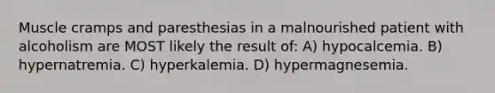 Muscle cramps and paresthesias in a malnourished patient with alcoholism are MOST likely the result of: A) hypocalcemia. B) hypernatremia. C) hyperkalemia. D) hypermagnesemia.