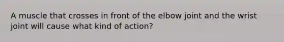 A muscle that crosses in front of the elbow joint and the wrist joint will cause what kind of action?