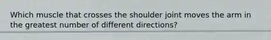 Which muscle that crosses the shoulder joint moves the arm in the greatest number of different directions?