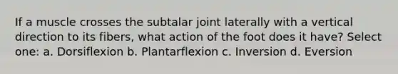 If a muscle crosses the subtalar joint laterally with a vertical direction to its fibers, what action of the foot does it have? Select one: a. Dorsiflexion b. Plantarflexion c. Inversion d. Eversion