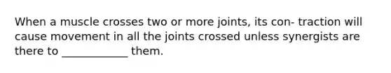 When a muscle crosses two or more joints, its con- traction will cause movement in all the joints crossed unless synergists are there to ____________ them.