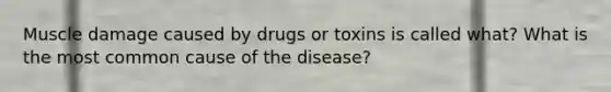 Muscle damage caused by drugs or toxins is called what? What is the most common cause of the disease?