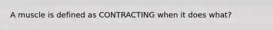 A muscle is defined as CONTRACTING when it does what?