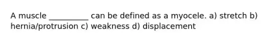 A muscle __________ can be defined as a myocele. a) stretch b) hernia/protrusion c) weakness d) displacement