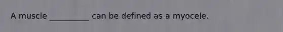 A muscle __________ can be defined as a myocele.
