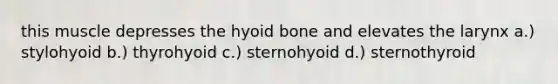 this muscle depresses the hyoid bone and elevates the larynx a.) stylohyoid b.) thyrohyoid c.) sternohyoid d.) sternothyroid