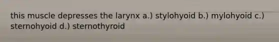this muscle depresses the larynx a.) stylohyoid b.) mylohyoid c.) sternohyoid d.) sternothyroid