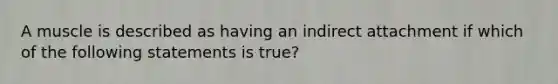 A muscle is described as having an indirect attachment if which of the following statements is true?