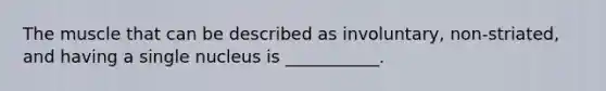 The muscle that can be described as involuntary, non-striated, and having a single nucleus is ___________.