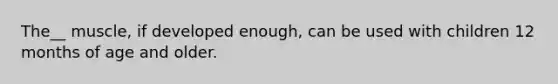 The__ muscle, if developed enough, can be used with children 12 months of age and older.