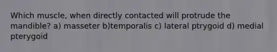 Which muscle, when directly contacted will protrude the mandible? a) masseter b)temporalis c) lateral ptrygoid d) medial pterygoid