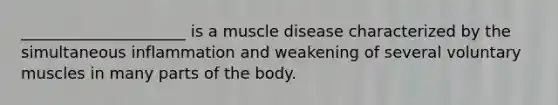 _____________________ is a muscle disease characterized by the simultaneous inflammation and weakening of several voluntary muscles in many parts of the body.