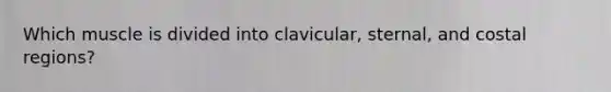 Which muscle is divided into clavicular, sternal, and costal regions?