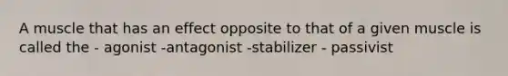 A muscle that has an effect opposite to that of a given muscle is called the - agonist -antagonist -stabilizer - passivist