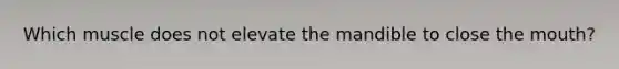 Which muscle does not elevate the mandible to close the mouth?