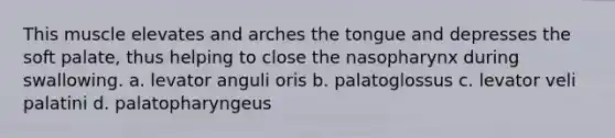 This muscle elevates and arches the tongue and depresses the soft palate, thus helping to close the nasopharynx during swallowing. a. levator anguli oris b. palatoglossus c. levator veli palatini d. palatopharyngeus