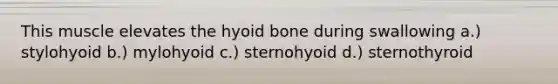 This muscle elevates the hyoid bone during swallowing a.) stylohyoid b.) mylohyoid c.) sternohyoid d.) sternothyroid