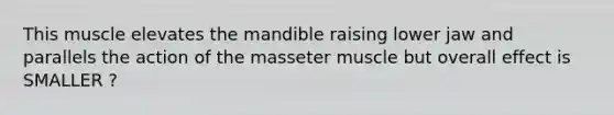 This muscle elevates the mandible raising lower jaw and parallels the action of the masseter muscle but overall effect is SMALLER ?