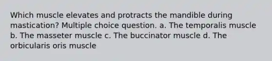 Which muscle elevates and protracts the mandible during mastication? Multiple choice question. a. The temporalis muscle b. The masseter muscle c. The buccinator muscle d. The orbicularis oris muscle