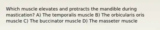 Which muscle elevates and protracts the mandible during mastication? A) The temporalis muscle B) The orbicularis oris muscle C) The buccinator muscle D) The masseter muscle