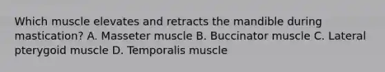 Which muscle elevates and retracts the mandible during mastication? A. Masseter muscle B. Buccinator muscle C. Lateral pterygoid muscle D. Temporalis muscle