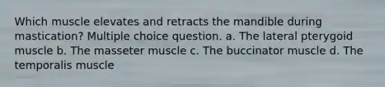 Which muscle elevates and retracts the mandible during mastication? Multiple choice question. a. The lateral pterygoid muscle b. The masseter muscle c. The buccinator muscle d. The temporalis muscle