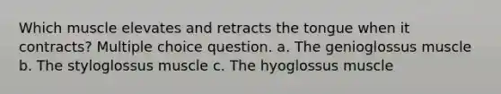 Which muscle elevates and retracts the tongue when it contracts? Multiple choice question. a. The genioglossus muscle b. The styloglossus muscle c. The hyoglossus muscle