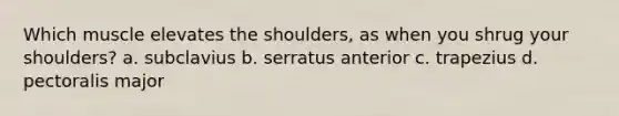 Which muscle elevates the shoulders, as when you shrug your shoulders? a. subclavius b. serratus anterior c. trapezius d. pectoralis major