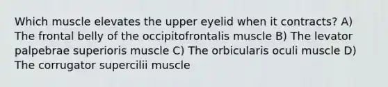 Which muscle elevates the upper eyelid when it contracts? A) The frontal belly of the occipitofrontalis muscle B) The levator palpebrae superioris muscle C) The orbicularis oculi muscle D) The corrugator supercilii muscle