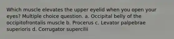 Which muscle elevates the upper eyelid when you open your eyes? Multiple choice question. a. Occipital belly of the occipitofrontalis muscle b. Procerus c. Levator palpebrae superioris d. Corrugator supercilii