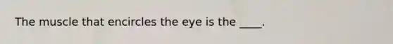 The muscle that encircles the eye is the ____.