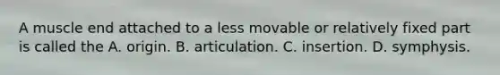 A muscle end attached to a less movable or relatively fixed part is called the A. origin. B. articulation. C. insertion. D. symphysis.