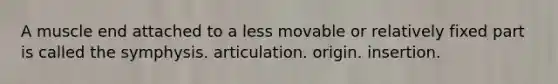 A muscle end attached to a less movable or relatively fixed part is called the symphysis. articulation. origin. insertion.